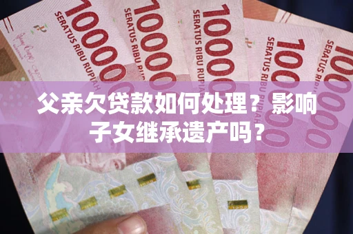 北京父亲欠贷款如何处理?影响子女继承遗产吗? 北京父亲欠贷款如何处理?影响子女继承遗产吗?