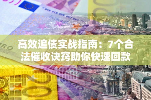 北京高效追债实战指南：7个合法催收诀窍助你快速回款