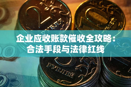 北京企业应收账款催收全攻略：合法手段与法律红线