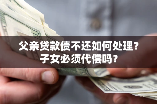 北京父亲贷款债不还如何处理？子女必须代偿吗？