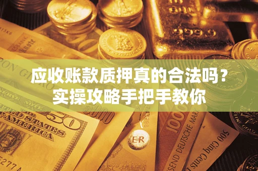 北京应收账款质押真的合法吗？实操攻略手把手教你