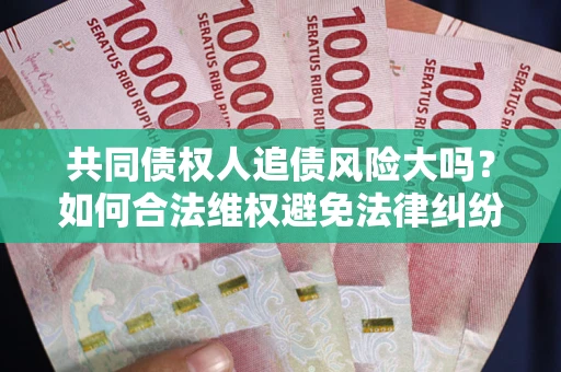 北京共同债权人追债风险大吗?如何合法维权避免法律纠纷? 北京共同债权人追债风险大吗?如何合法维权避免法律纠纷?