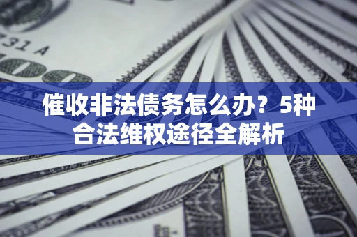 北京催收非法债务怎么办？5种合法维权途径全解析