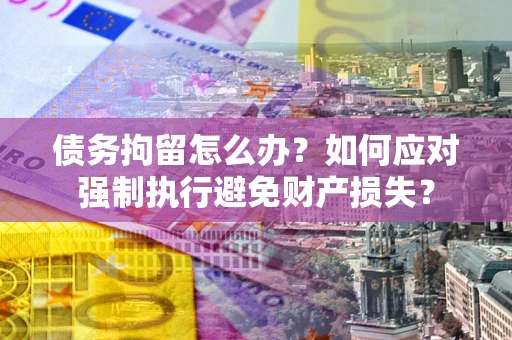 北京债务拘留怎么办？如何应对强制执行避免财产损失？