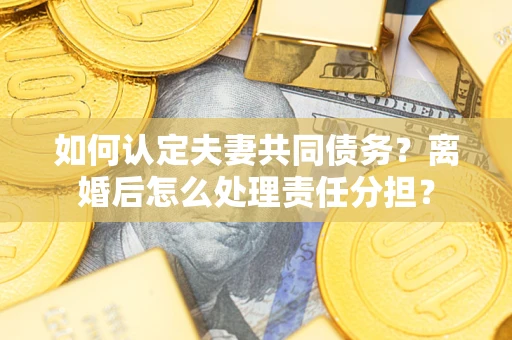 北京如何认定夫妻共同债务？离婚后怎么处理责任分担？