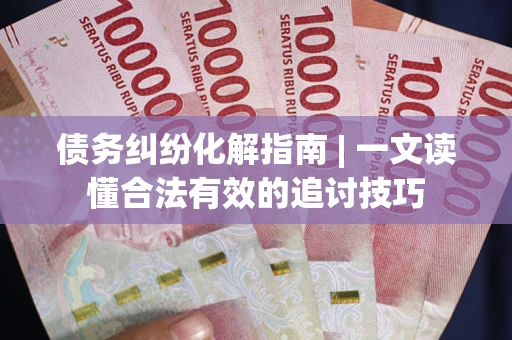 北京债务纠纷化解指南 | 一文读懂合法有效的追讨技巧