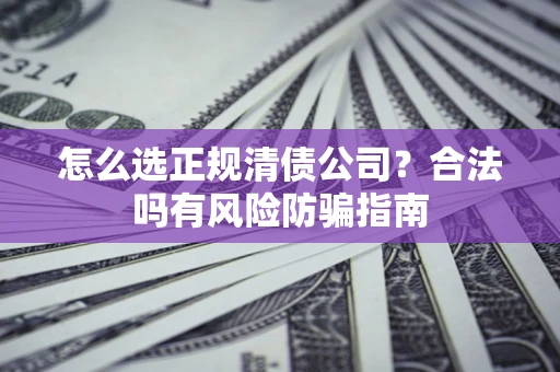 北京怎么选正规清债公司？合法吗有风险防骗指南