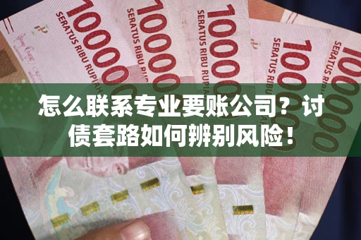 北京怎么联系专业要账公司？讨债套路如何辨别风险！