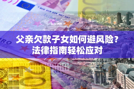 北京父亲欠款子女如何避风险？法律指南轻松应对