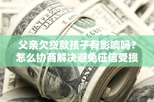 北京父亲欠贷款孩子有影响吗？怎么协商解决避免征信受损？