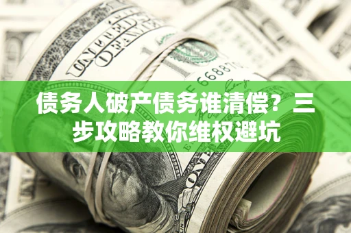 北京债务人破产债务谁清偿?三步攻略教你维权避坑 北京债务人破产债务谁清偿?三步攻略教你维权避坑