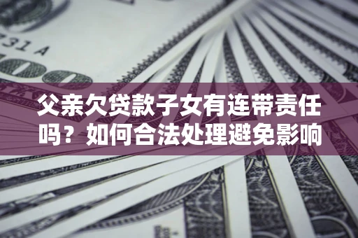 北京父亲欠贷款子女有连带责任吗？如何合法处理避免影响？