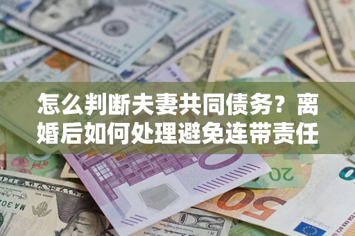 北京怎么判断夫妻共同债务？离婚后如何处理避免连带责任？