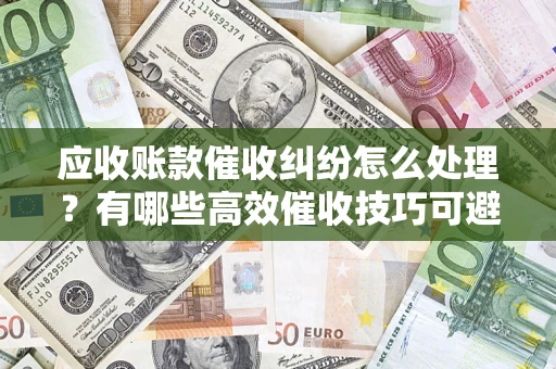 北京应收账款催收纠纷怎么处理？有哪些高效催收技巧可避免坏账？