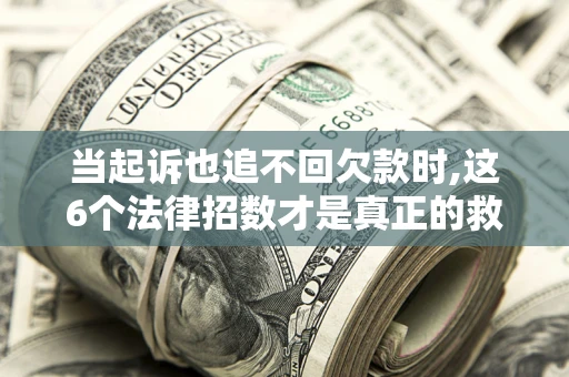 北京当起诉也追不回欠款时,这6个法律招数才是真正的救命稻草