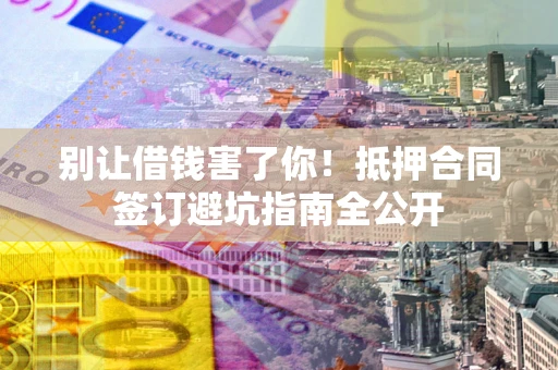 北京别让借钱害了你！抵押合同签订避坑指南全公开
