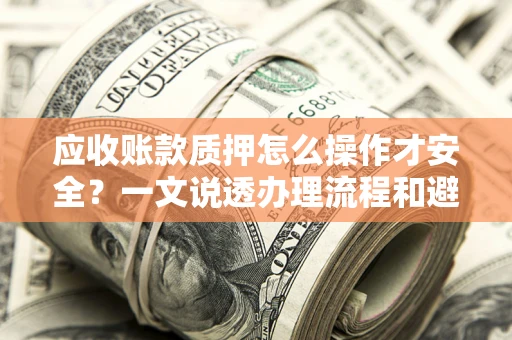 北京应收账款质押怎么操作才安全？一文说透办理流程和避险绝招